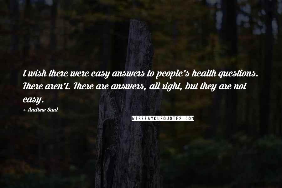 Andrew Saul Quotes: I wish there were easy answers to people's health questions. There aren't. There are answers, all right, but they are not easy.