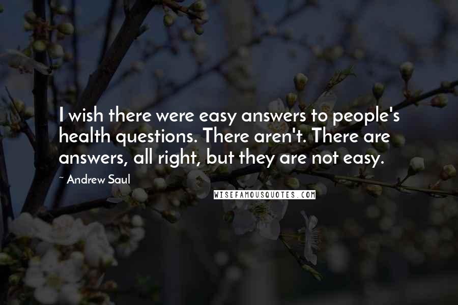 Andrew Saul Quotes: I wish there were easy answers to people's health questions. There aren't. There are answers, all right, but they are not easy.