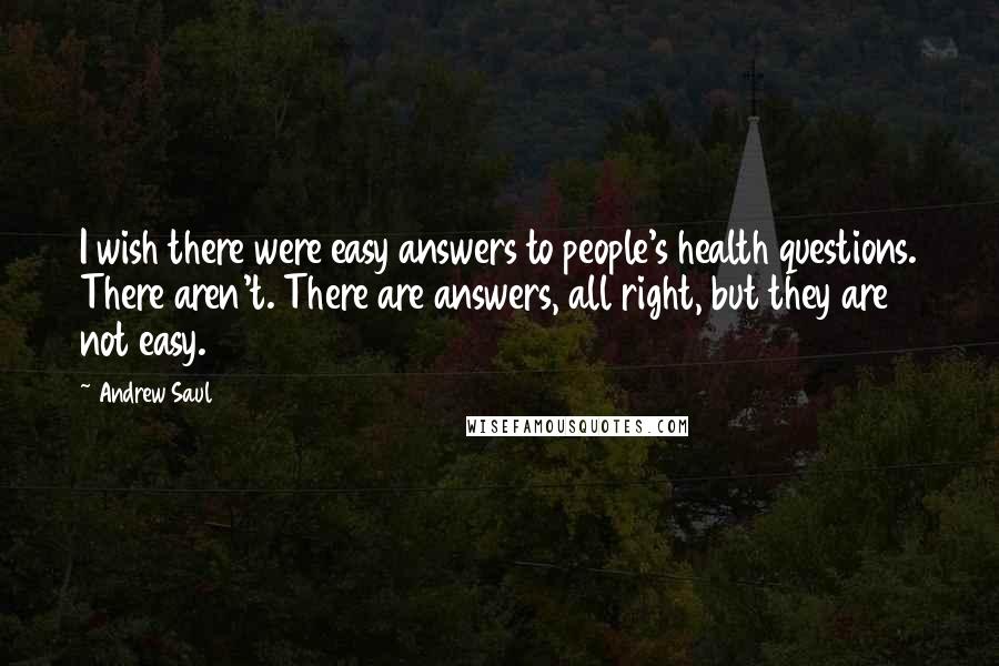 Andrew Saul Quotes: I wish there were easy answers to people's health questions. There aren't. There are answers, all right, but they are not easy.