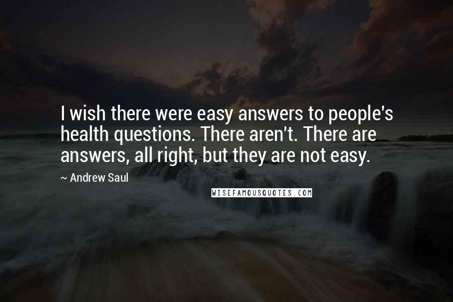 Andrew Saul Quotes: I wish there were easy answers to people's health questions. There aren't. There are answers, all right, but they are not easy.