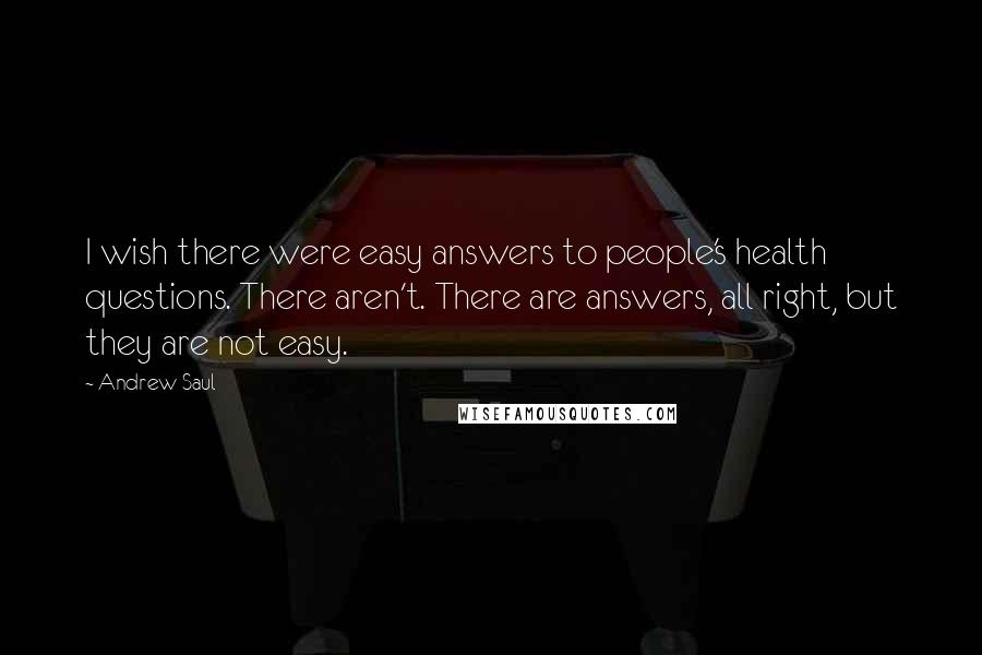 Andrew Saul Quotes: I wish there were easy answers to people's health questions. There aren't. There are answers, all right, but they are not easy.
