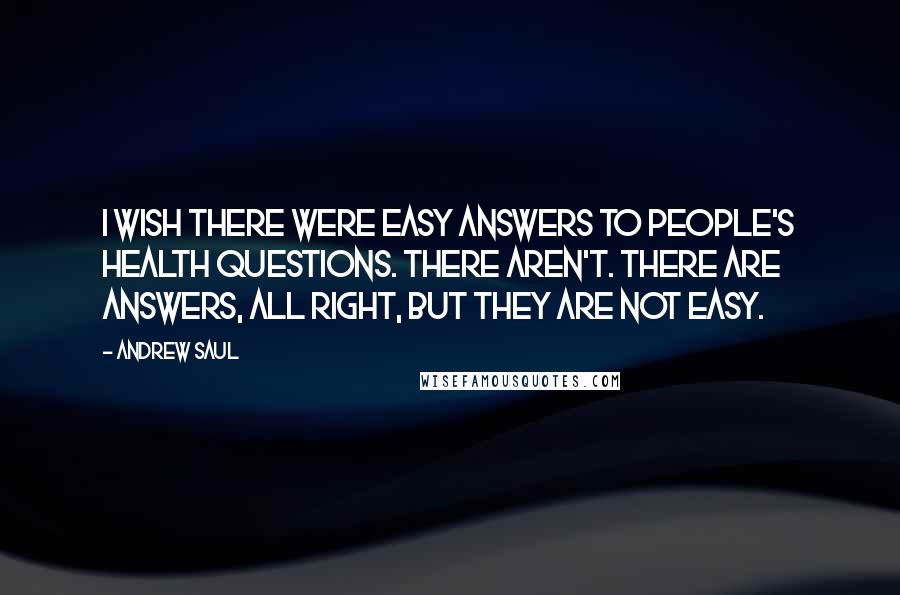 Andrew Saul Quotes: I wish there were easy answers to people's health questions. There aren't. There are answers, all right, but they are not easy.