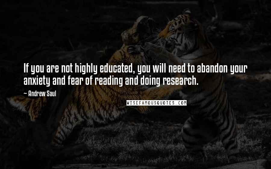 Andrew Saul Quotes: If you are not highly educated, you will need to abandon your anxiety and fear of reading and doing research.