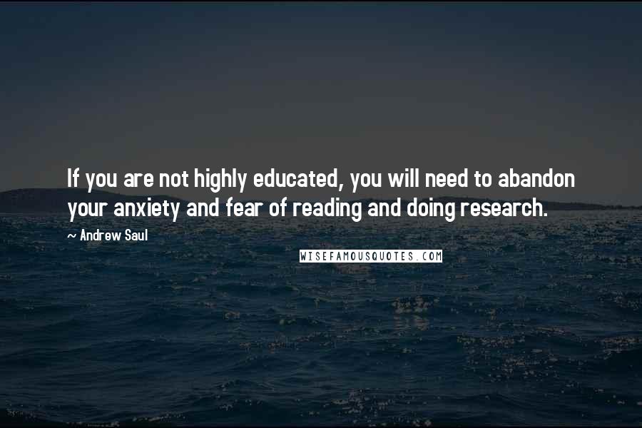 Andrew Saul Quotes: If you are not highly educated, you will need to abandon your anxiety and fear of reading and doing research.