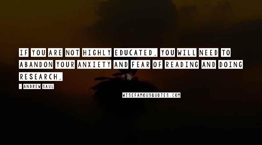 Andrew Saul Quotes: If you are not highly educated, you will need to abandon your anxiety and fear of reading and doing research.