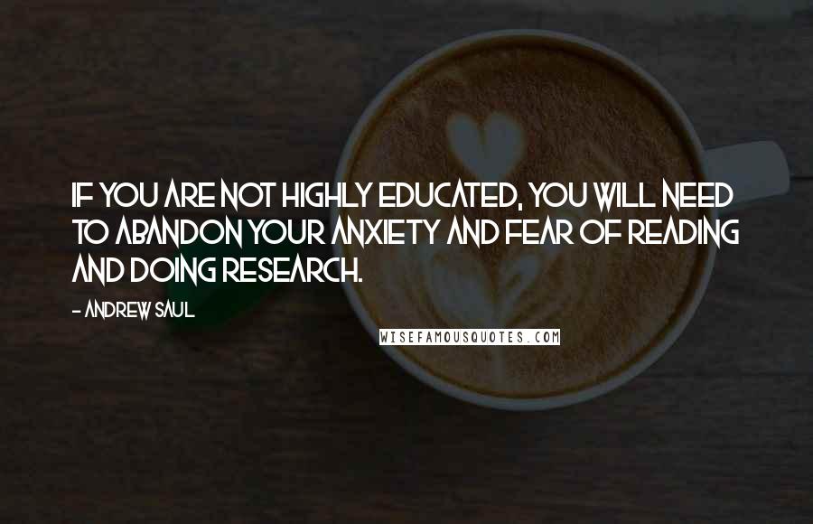 Andrew Saul Quotes: If you are not highly educated, you will need to abandon your anxiety and fear of reading and doing research.