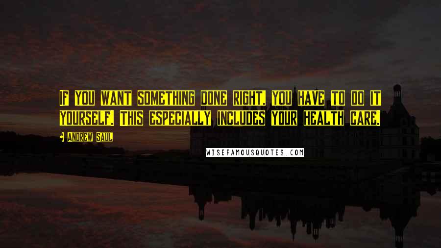Andrew Saul Quotes: If you want something done right, you have to do it yourself. This especially includes your health care.