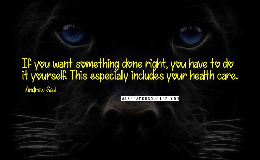 Andrew Saul Quotes: If you want something done right, you have to do it yourself. This especially includes your health care.