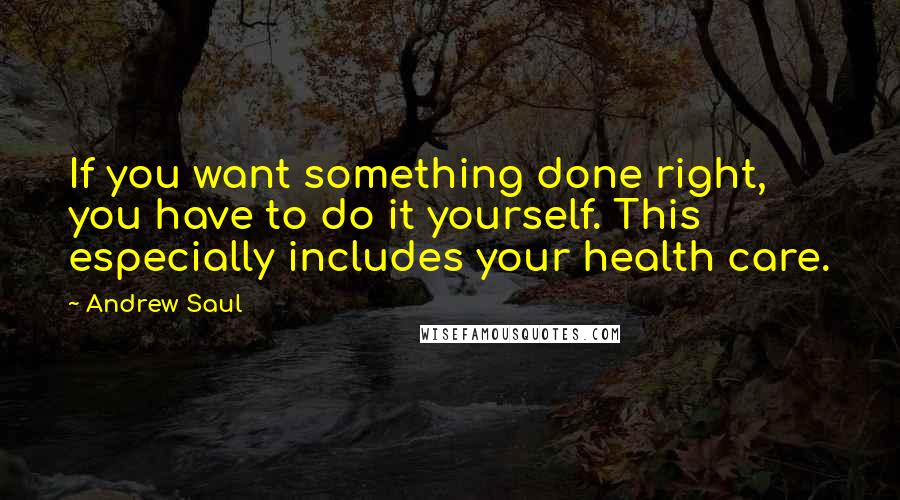 Andrew Saul Quotes: If you want something done right, you have to do it yourself. This especially includes your health care.