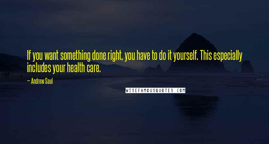 Andrew Saul Quotes: If you want something done right, you have to do it yourself. This especially includes your health care.