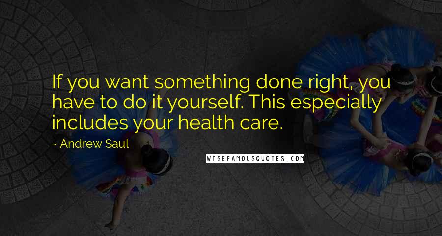 Andrew Saul Quotes: If you want something done right, you have to do it yourself. This especially includes your health care.