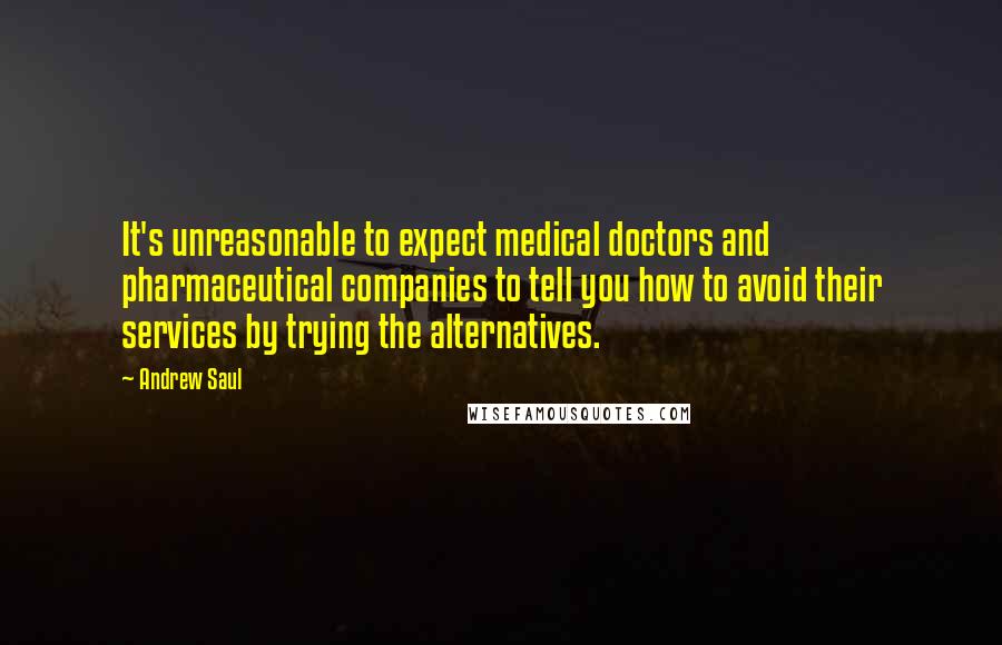 Andrew Saul Quotes: It's unreasonable to expect medical doctors and pharmaceutical companies to tell you how to avoid their services by trying the alternatives.