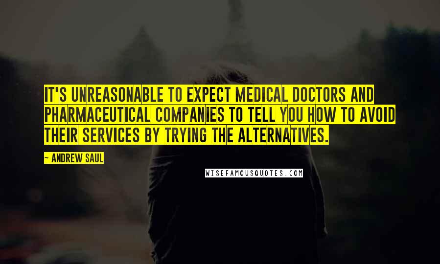 Andrew Saul Quotes: It's unreasonable to expect medical doctors and pharmaceutical companies to tell you how to avoid their services by trying the alternatives.