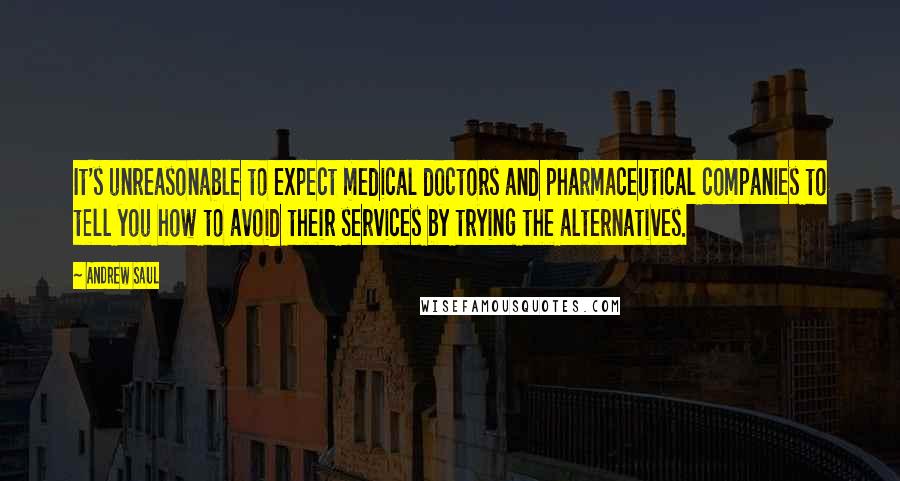 Andrew Saul Quotes: It's unreasonable to expect medical doctors and pharmaceutical companies to tell you how to avoid their services by trying the alternatives.