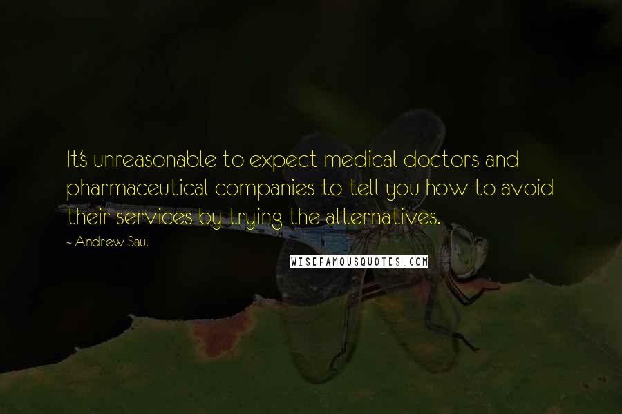 Andrew Saul Quotes: It's unreasonable to expect medical doctors and pharmaceutical companies to tell you how to avoid their services by trying the alternatives.