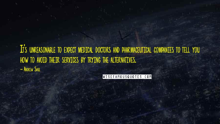 Andrew Saul Quotes: It's unreasonable to expect medical doctors and pharmaceutical companies to tell you how to avoid their services by trying the alternatives.