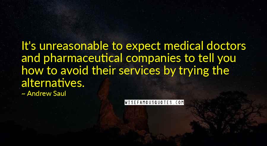 Andrew Saul Quotes: It's unreasonable to expect medical doctors and pharmaceutical companies to tell you how to avoid their services by trying the alternatives.