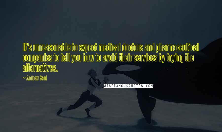 Andrew Saul Quotes: It's unreasonable to expect medical doctors and pharmaceutical companies to tell you how to avoid their services by trying the alternatives.