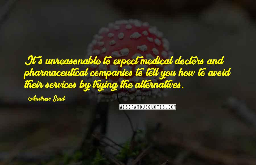 Andrew Saul Quotes: It's unreasonable to expect medical doctors and pharmaceutical companies to tell you how to avoid their services by trying the alternatives.