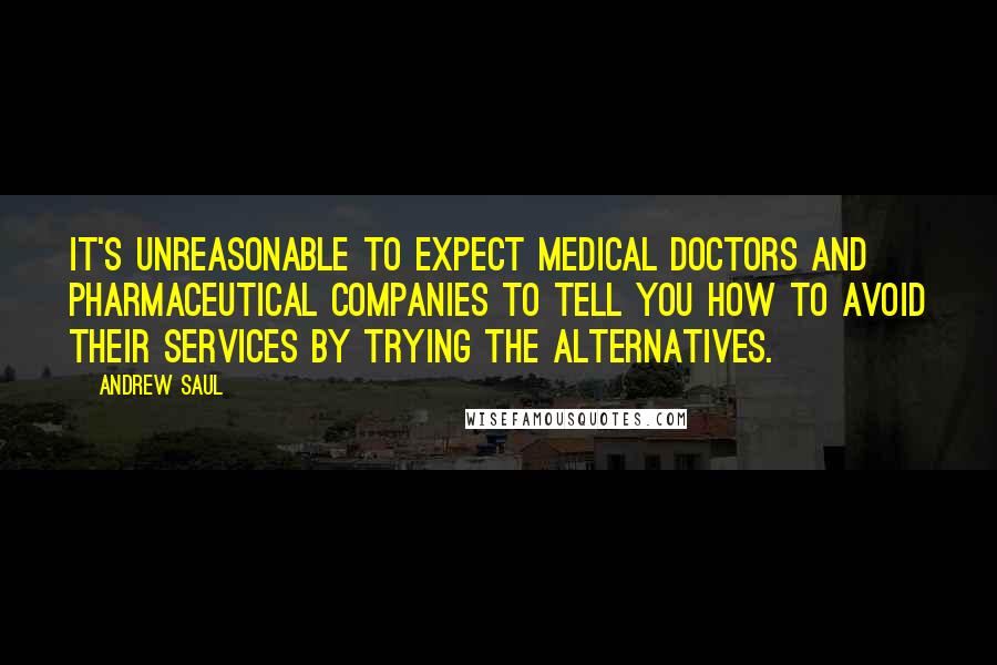 Andrew Saul Quotes: It's unreasonable to expect medical doctors and pharmaceutical companies to tell you how to avoid their services by trying the alternatives.