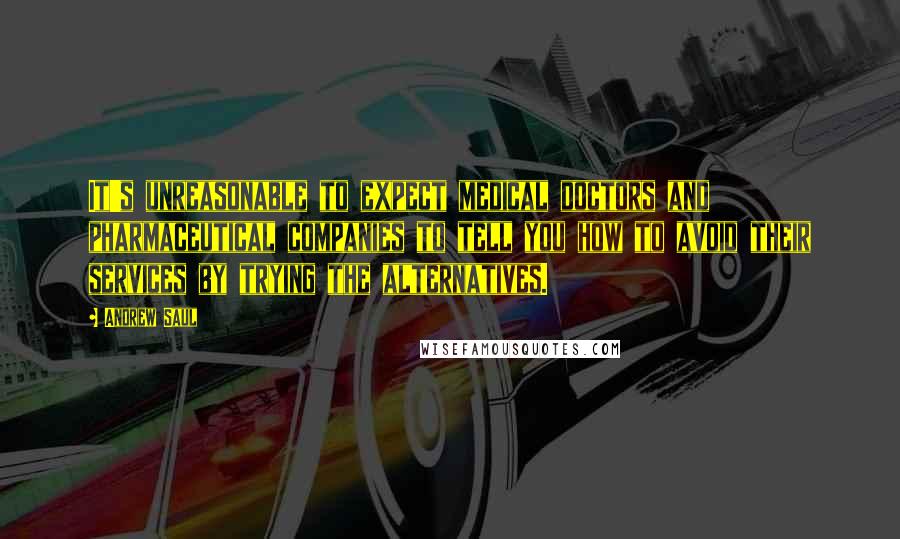 Andrew Saul Quotes: It's unreasonable to expect medical doctors and pharmaceutical companies to tell you how to avoid their services by trying the alternatives.