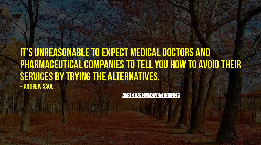 Andrew Saul Quotes: It's unreasonable to expect medical doctors and pharmaceutical companies to tell you how to avoid their services by trying the alternatives.