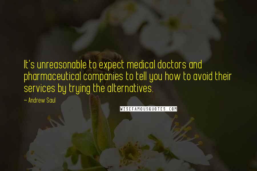 Andrew Saul Quotes: It's unreasonable to expect medical doctors and pharmaceutical companies to tell you how to avoid their services by trying the alternatives.