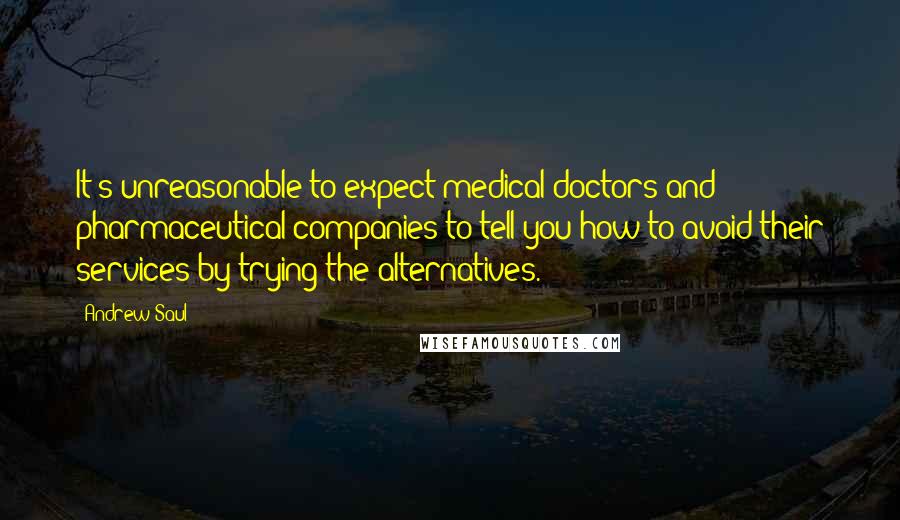 Andrew Saul Quotes: It's unreasonable to expect medical doctors and pharmaceutical companies to tell you how to avoid their services by trying the alternatives.