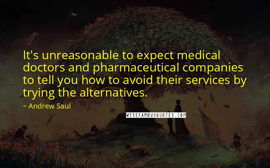 Andrew Saul Quotes: It's unreasonable to expect medical doctors and pharmaceutical companies to tell you how to avoid their services by trying the alternatives.