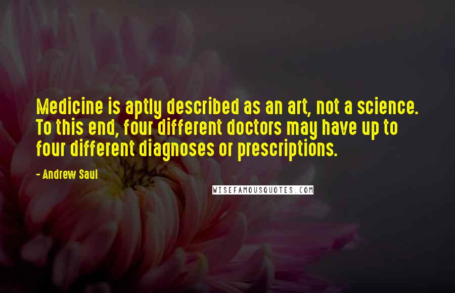 Andrew Saul Quotes: Medicine is aptly described as an art, not a science. To this end, four different doctors may have up to four different diagnoses or prescriptions.
