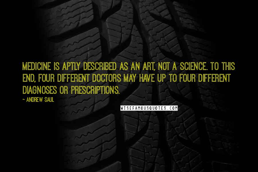 Andrew Saul Quotes: Medicine is aptly described as an art, not a science. To this end, four different doctors may have up to four different diagnoses or prescriptions.