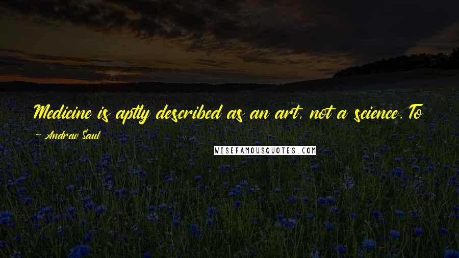 Andrew Saul Quotes: Medicine is aptly described as an art, not a science. To this end, four different doctors may have up to four different diagnoses or prescriptions.