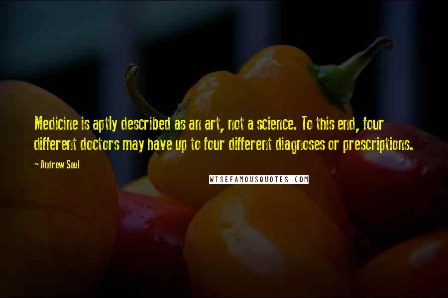 Andrew Saul Quotes: Medicine is aptly described as an art, not a science. To this end, four different doctors may have up to four different diagnoses or prescriptions.