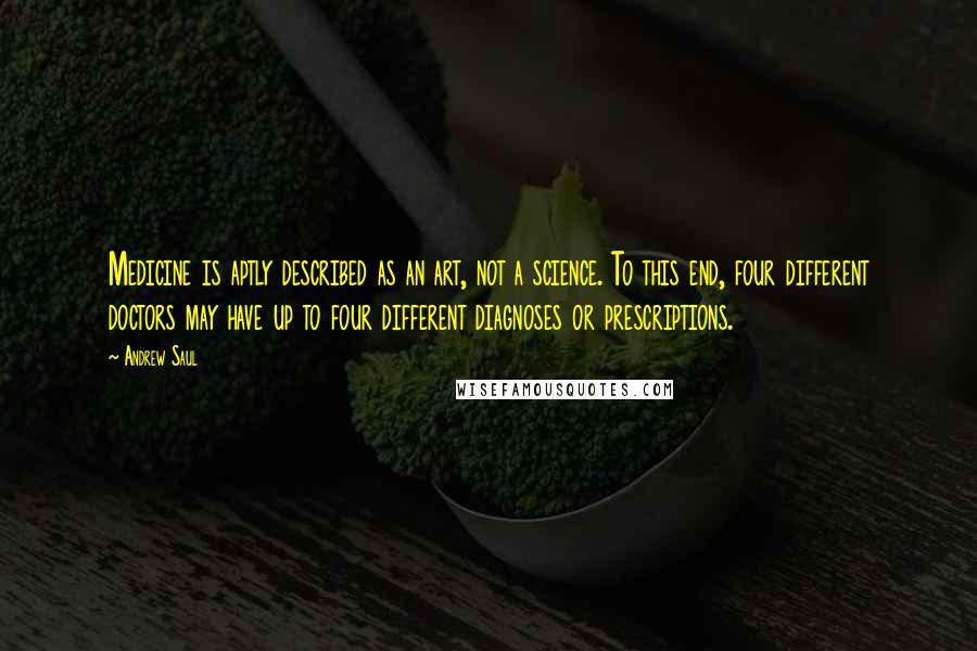 Andrew Saul Quotes: Medicine is aptly described as an art, not a science. To this end, four different doctors may have up to four different diagnoses or prescriptions.