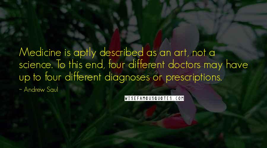 Andrew Saul Quotes: Medicine is aptly described as an art, not a science. To this end, four different doctors may have up to four different diagnoses or prescriptions.