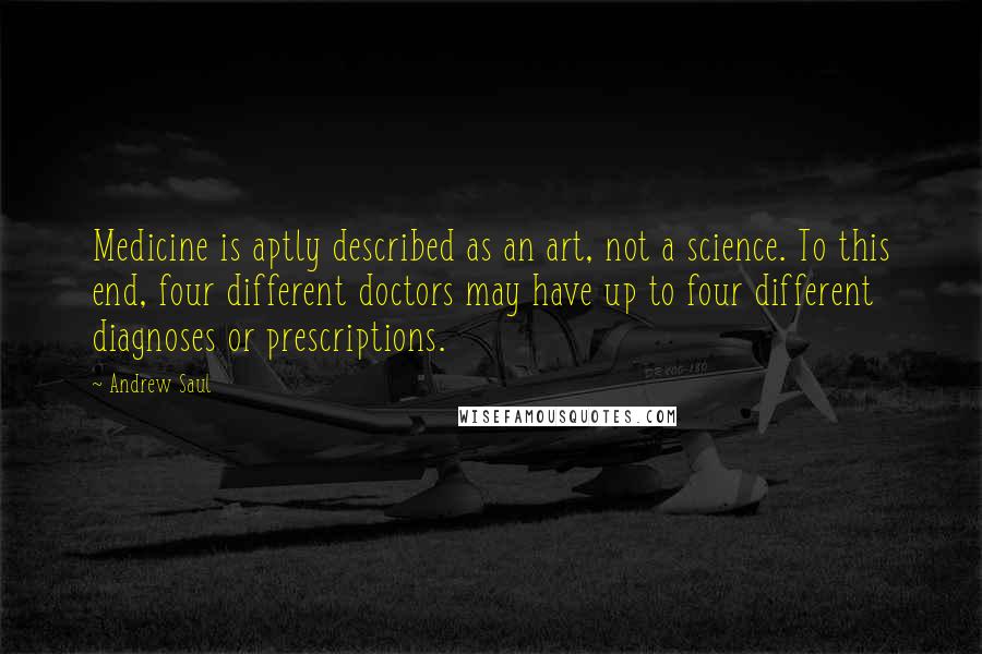 Andrew Saul Quotes: Medicine is aptly described as an art, not a science. To this end, four different doctors may have up to four different diagnoses or prescriptions.