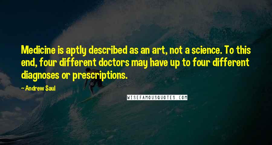 Andrew Saul Quotes: Medicine is aptly described as an art, not a science. To this end, four different doctors may have up to four different diagnoses or prescriptions.