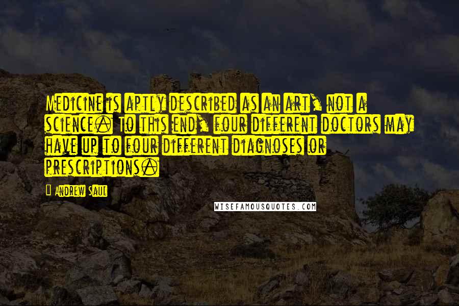 Andrew Saul Quotes: Medicine is aptly described as an art, not a science. To this end, four different doctors may have up to four different diagnoses or prescriptions.