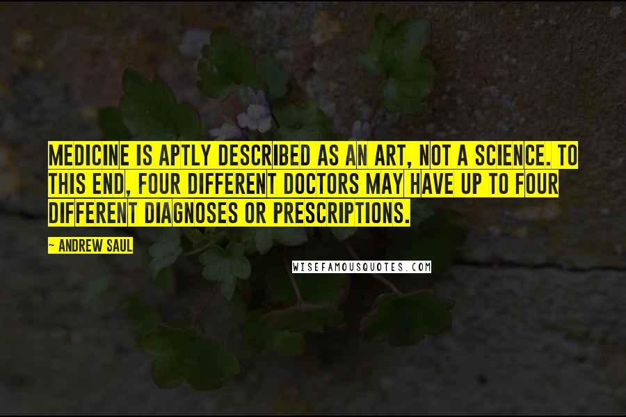 Andrew Saul Quotes: Medicine is aptly described as an art, not a science. To this end, four different doctors may have up to four different diagnoses or prescriptions.