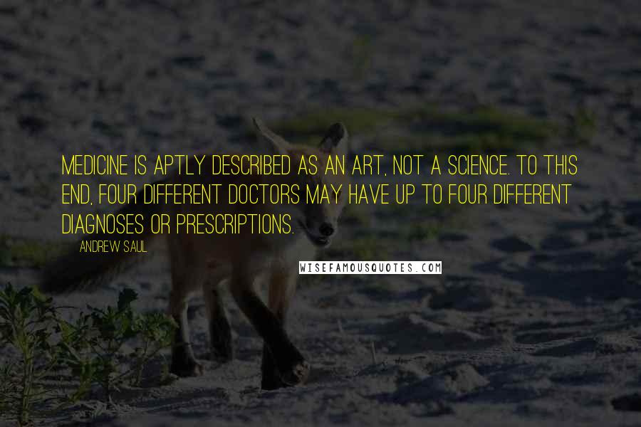 Andrew Saul Quotes: Medicine is aptly described as an art, not a science. To this end, four different doctors may have up to four different diagnoses or prescriptions.