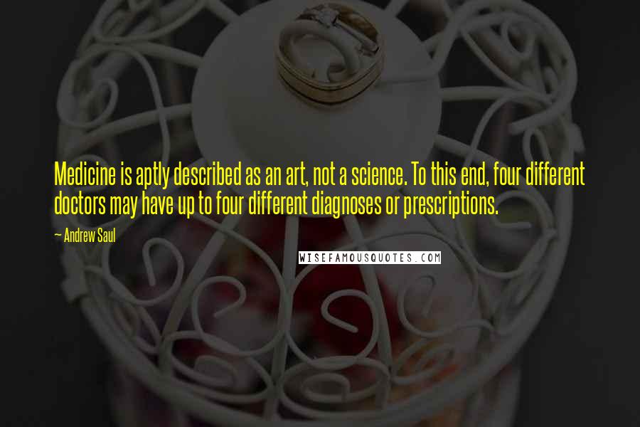 Andrew Saul Quotes: Medicine is aptly described as an art, not a science. To this end, four different doctors may have up to four different diagnoses or prescriptions.