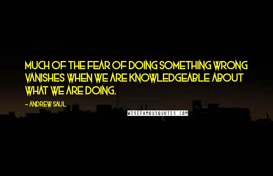Andrew Saul Quotes: Much of the fear of doing something wrong vanishes when we are knowledgeable about what we are doing.