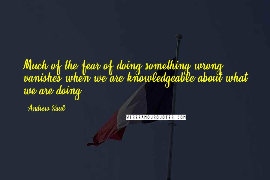 Andrew Saul Quotes: Much of the fear of doing something wrong vanishes when we are knowledgeable about what we are doing.