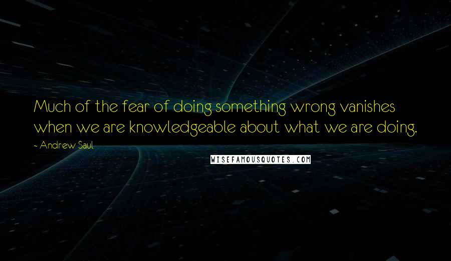 Andrew Saul Quotes: Much of the fear of doing something wrong vanishes when we are knowledgeable about what we are doing.