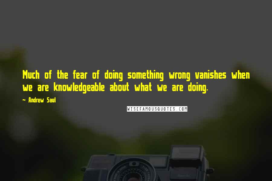 Andrew Saul Quotes: Much of the fear of doing something wrong vanishes when we are knowledgeable about what we are doing.