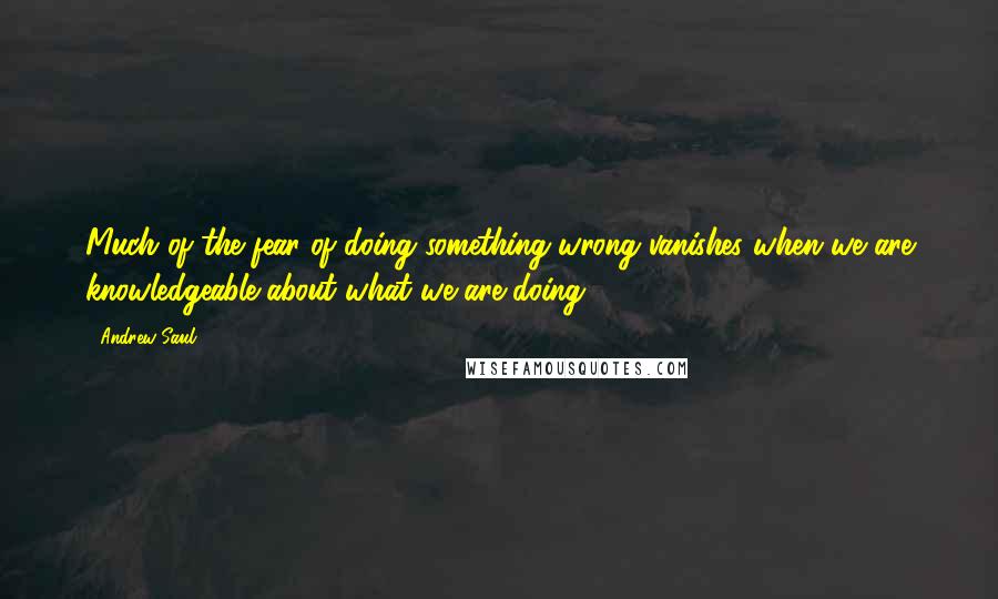Andrew Saul Quotes: Much of the fear of doing something wrong vanishes when we are knowledgeable about what we are doing.