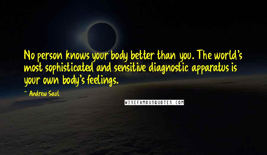 Andrew Saul Quotes: No person knows your body better than you. The world's most sophisticated and sensitive diagnostic apparatus is your own body's feelings.