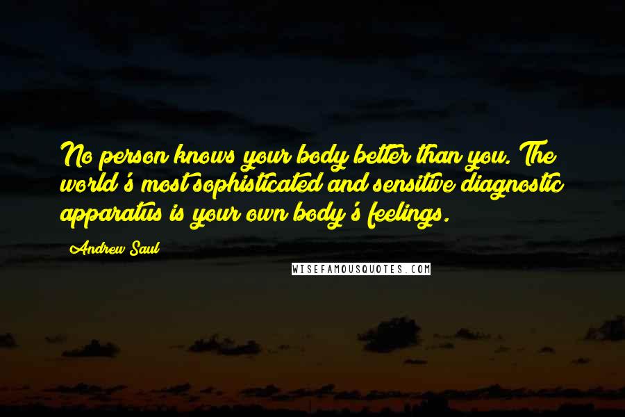 Andrew Saul Quotes: No person knows your body better than you. The world's most sophisticated and sensitive diagnostic apparatus is your own body's feelings.