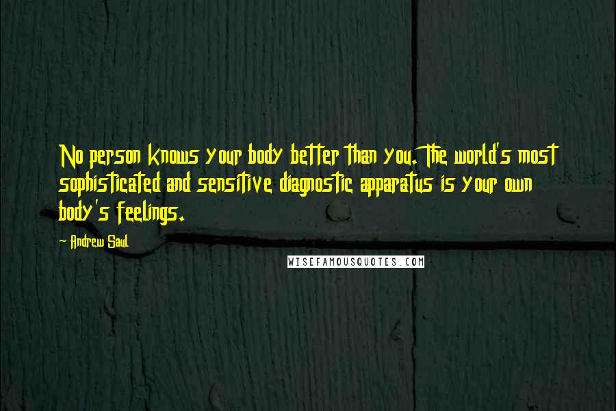 Andrew Saul Quotes: No person knows your body better than you. The world's most sophisticated and sensitive diagnostic apparatus is your own body's feelings.