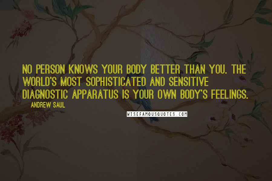Andrew Saul Quotes: No person knows your body better than you. The world's most sophisticated and sensitive diagnostic apparatus is your own body's feelings.